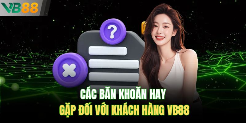 Các băn khoăn hay gặp đối với khách hàng VB88