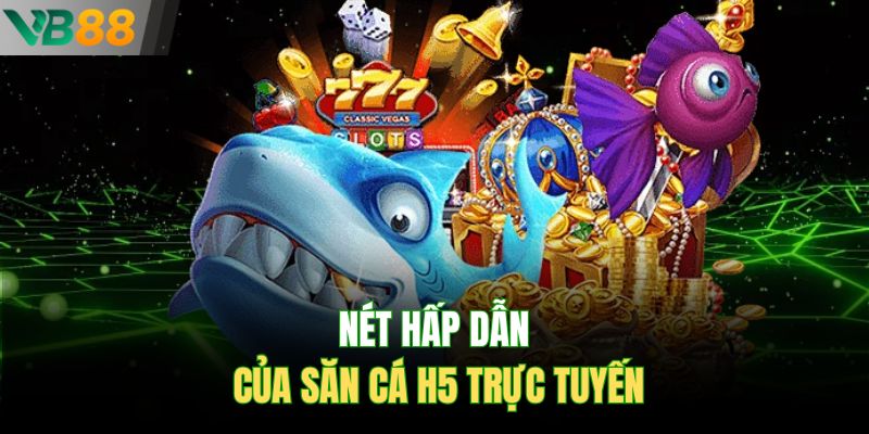Nét hấp dẫn của săn cá H5 trực tuyến